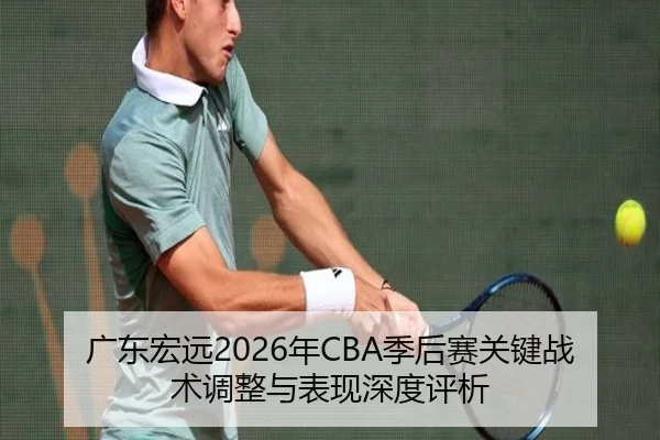 广东宏远2026年CBA季后赛关键战术调整与表现深度评析 - QMH SPORTS